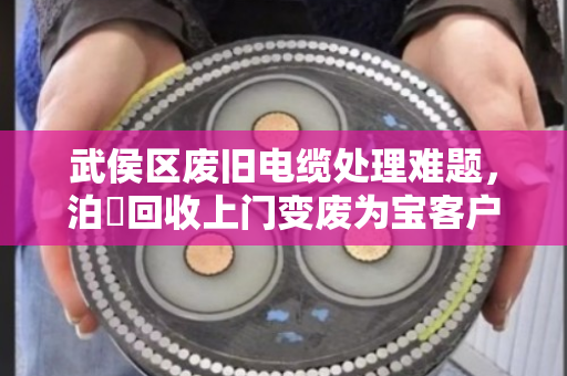 武侯区废旧电缆处理难题,泊祎回收上门变废为宝客户口碑见证 武侯区废旧电缆处理难题,泊祎回收上门变废为宝客户口碑见证
