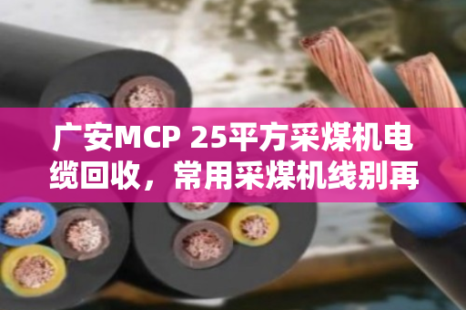广安MCP 25平方采煤机电缆回收,常用采煤机线别再当废品卖 广安MCP 25平方采煤机电缆回收,常用采煤机线别再当废品卖