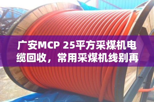 广安MCP 25平方采煤机电缆回收,常用采煤机线别再当废品卖 广安MCP 25平方采煤机电缆回收,常用采煤机线别再当废品卖