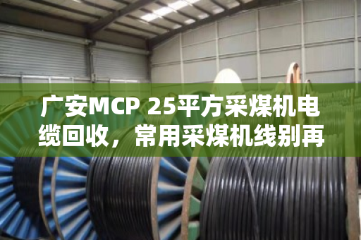广安MCP 25平方采煤机电缆回收，常用采煤机线别再当废品卖