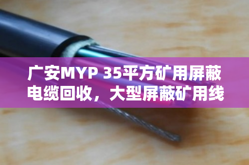 广安MYP 35平方矿用屏蔽电缆回收，大型屏蔽矿用线如何变废为宝？