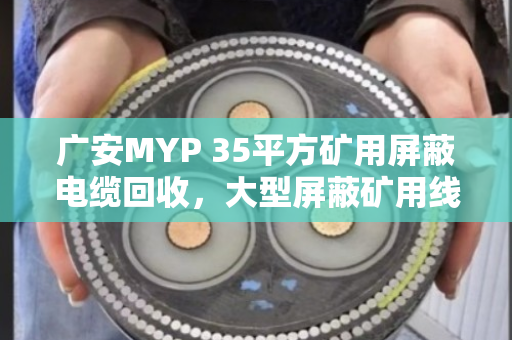 广安MYP 35平方矿用屏蔽电缆回收，大型屏蔽矿用线如何变废为宝？