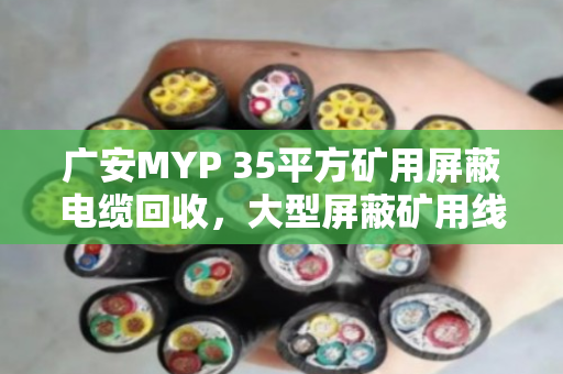广安MYP 35平方矿用屏蔽电缆回收，大型屏蔽矿用线如何变废为宝？