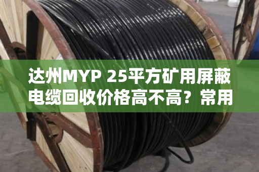 达州MYP 25平方矿用屏蔽电缆回收价格高不高?常用屏蔽矿用线找对路子最省心 达州MYP 25平方矿用屏蔽电缆回收价格高不高?常用屏蔽矿用线找对路子最省心