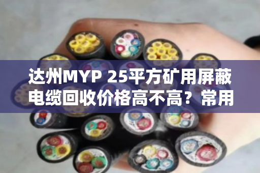 达州MYP 25平方矿用屏蔽电缆回收价格高不高？常用屏蔽矿用线找对路子最省心