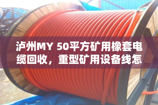 泸州MY 50平方矿用橡套电缆回收,重型矿用设备线怎么处理?泊祎回收给你讲透 泸州MY 50平方矿用橡套电缆回收,重型矿用设备线怎么处理?泊祎回收给你讲透