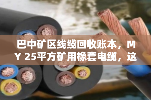 巴中矿区线缆回收账本，MY 25平方矿用橡套电缆，这条常用动力线值多少钱？
