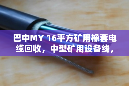 巴中MY 16平方矿用橡套电缆回收,中型矿用设备线,别让铜芯空转 巴中MY 16平方矿用橡套电缆回收,中型矿用设备线,别让铜芯空转