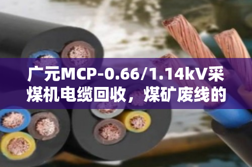 广元MCP-0.66/1.14kV采煤机电缆回收,煤矿废线的价值重生之路 广元MCP-0.66/1.14kV采煤机电缆回收,煤矿废线的价值重生之路