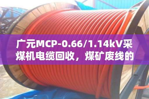 广元MCP-0.66/1.14kV采煤机电缆回收，煤矿废线的价值重生之路