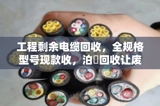 工程剩余电缆回收，全规格型号现款收，泊祎回收让废缆变现金