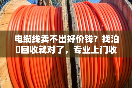 电缆线卖不出好价钱?找泊祎回收就对了,专业上门收购省心又划算 电缆线卖不出好价钱?找泊祎回收就对了,专业上门收购省心又划算