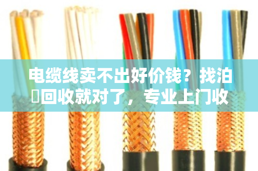 电缆线卖不出好价钱?找泊祎回收就对了,专业上门收购省心又划算 电缆线卖不出好价钱?找泊祎回收就对了,专业上门收购省心又划算