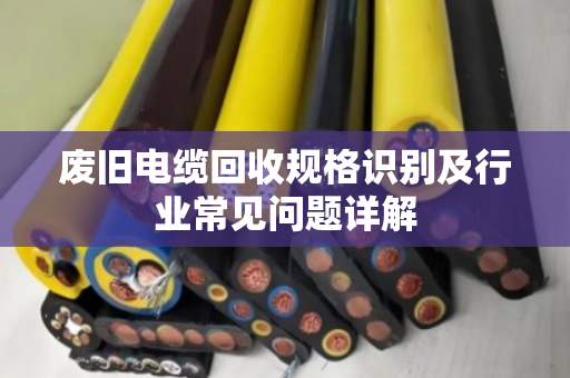 废旧电缆回收规格识别及行业常见问题详解