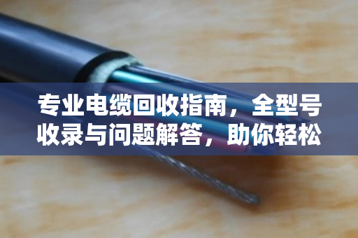 专业电缆回收指南，全型号收录与问题解答，助你轻松变现