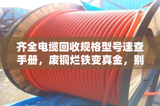 齐全电缆回收规格型号速查手册，废铜烂铁变真金，别让旧电缆在墙角吃灰