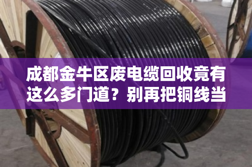 成都金牛区废电缆回收竟有这么多门道？别再把铜线当铁卖了！