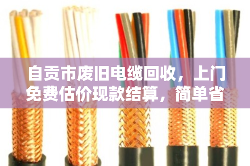 自贡市废旧电缆回收,上门免费估价现款结算,简单省心选泊祎回收 自贡市废旧电缆回收,上门免费估价现款结算,简单省心选泊祎回收