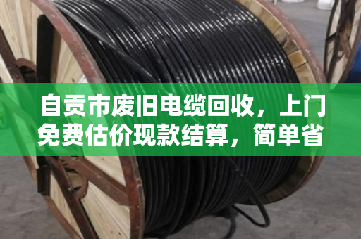 自贡市废旧电缆回收,上门免费估价现款结算,简单省心选泊祎回收 自贡市废旧电缆回收,上门免费估价现款结算,简单省心选泊祎回收