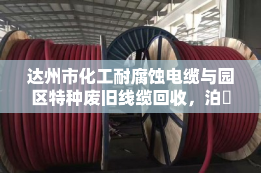 达州市化工耐腐蚀电缆与园区特种废旧线缆回收,泊祎回收的专业之道 达州市化工耐腐蚀电缆与园区特种废旧线缆回收,泊祎回收的专业之道