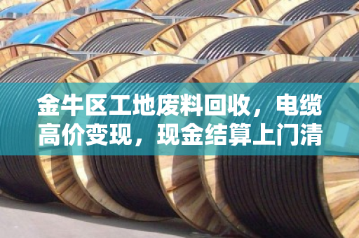 金牛区工地废料回收，电缆高价变现，现金结算上门清运