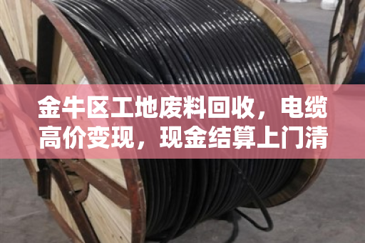 金牛区工地废料回收，电缆高价变现，现金结算上门清运