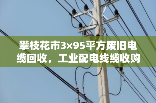 攀枝花市3×95平方废旧电缆回收，工业配电线缆收购的那些事