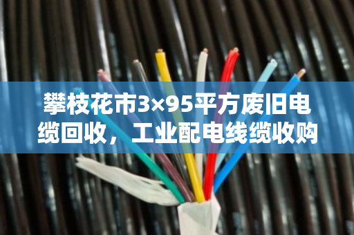 攀枝花市3×95平方废旧电缆回收，工业配电线缆收购的那些事