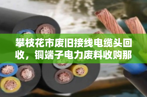 攀枝花市废旧接线电缆头回收，铜端子电力废料收购那些事儿