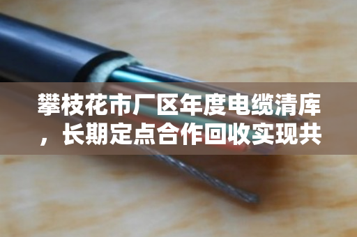 攀枝花市厂区年度电缆清库,长期定点合作回收实现共赢 攀枝花市厂区年度电缆清库,长期定点合作回收实现共赢