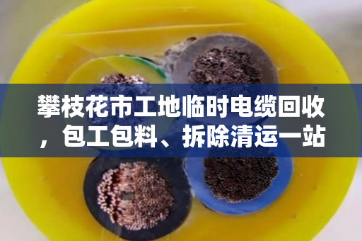 攀枝花市工地临时电缆回收，包工包料、拆除清运一站式解决方案