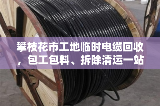 攀枝花市工地临时电缆回收，包工包料、拆除清运一站式解决方案