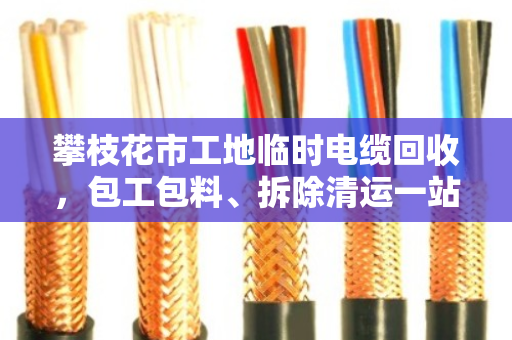 攀枝花市工地临时电缆回收，包工包料、拆除清运一站式解决方案