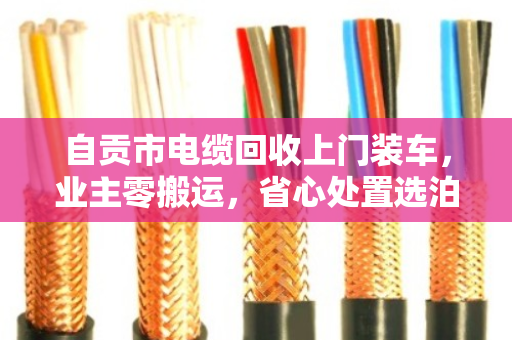 自贡市电缆回收上门装车,业主零搬运,省心处置选泊祎回收 自贡市电缆回收上门装车,业主零搬运,省心处置选泊祎回收