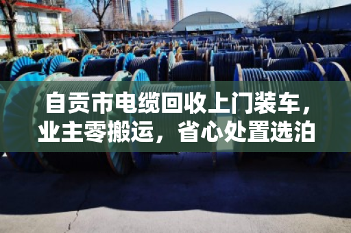 自贡市电缆回收上门装车,业主零搬运,省心处置选泊祎回收 自贡市电缆回收上门装车,业主零搬运,省心处置选泊祎回收