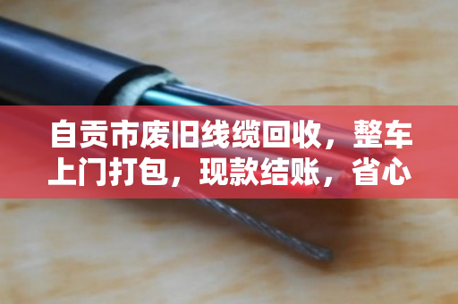 自贡市废旧线缆回收,整车上门打包,现款结账,省心又划算 自贡市废旧线缆回收,整车上门打包,现款结账,省心又划算