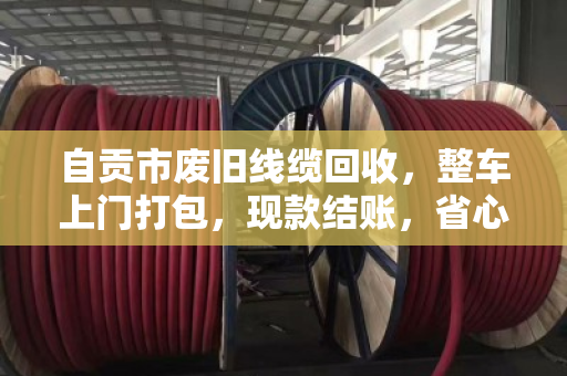 自贡市废旧线缆回收,整车上门打包,现款结账,省心又划算 自贡市废旧线缆回收,整车上门打包,现款结账,省心又划算