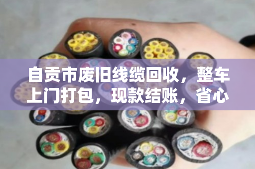 自贡市废旧线缆回收,整车上门打包,现款结账,省心又划算 自贡市废旧线缆回收,整车上门打包,现款结账,省心又划算