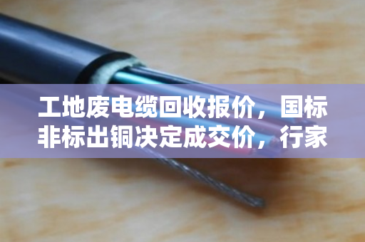 工地废电缆回收报价,国标非标出铜决定成交价,行家教你算清楚这笔账 工地废电缆回收报价,国标非标出铜决定成交价,行家教你算清楚这笔账