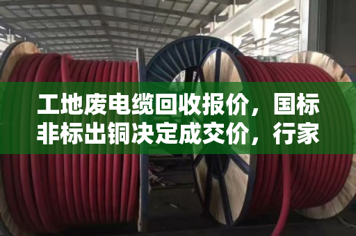 工地废电缆回收报价,国标非标出铜决定成交价,行家教你算清楚这笔账 工地废电缆回收报价,国标非标出铜决定成交价,行家教你算清楚这笔账