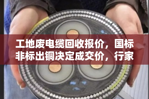 工地废电缆回收报价,国标非标出铜决定成交价,行家教你算清楚这笔账 工地废电缆回收报价,国标非标出铜决定成交价,行家教你算清楚这笔账