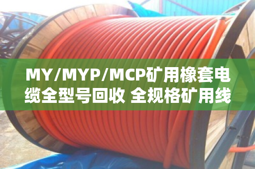 MY/MYP/MCP矿用橡套电缆全型号回收 全规格矿用线一站式解决方案 MY/MYP/MCP矿用橡套电缆全型号回收 全规格矿用线一站式解决方案