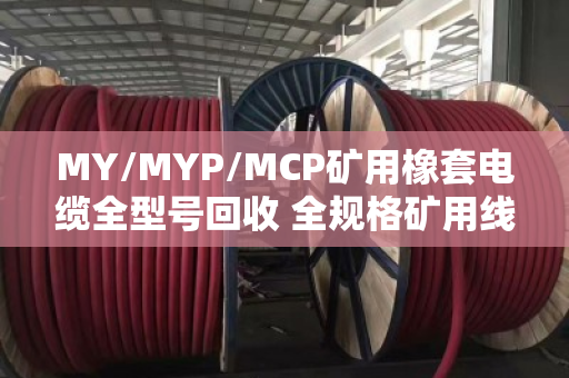 MY/MYP/MCP矿用橡套电缆全型号回收 全规格矿用线一站式解决方案