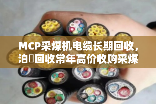 MCP采煤机电缆长期回收，泊祎回收常年高价收购采煤机专用线，安全处置一步到位