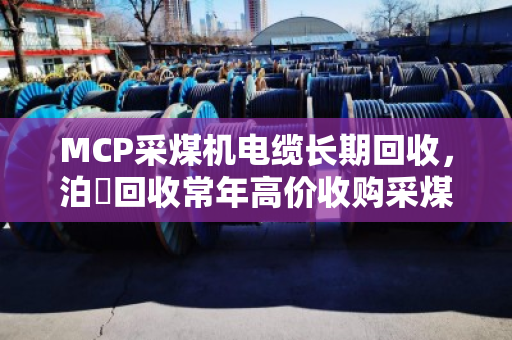 MCP采煤机电缆长期回收，泊祎回收常年高价收购采煤机专用线，安全处置一步到位