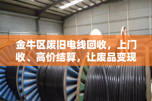 金牛区废旧电线回收，上门收、高价结算，让废品变现金