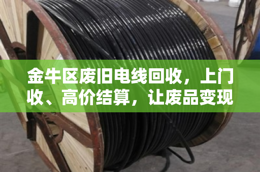金牛区废旧电线回收，上门收、高价结算，让废品变现金