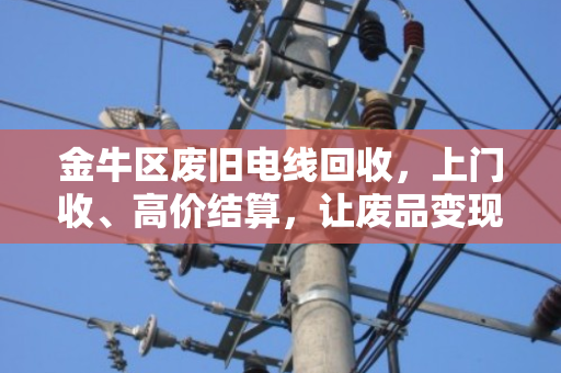 金牛区废旧电线回收，上门收、高价结算，让废品变现金