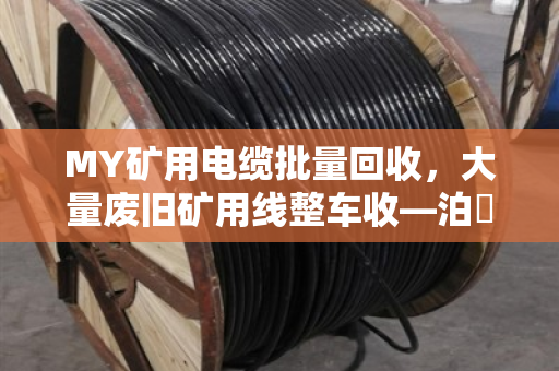 MY矿用电缆批量回收，大量废旧矿用线整车收—泊祎回收为您一站式解决矿山线缆积压难题