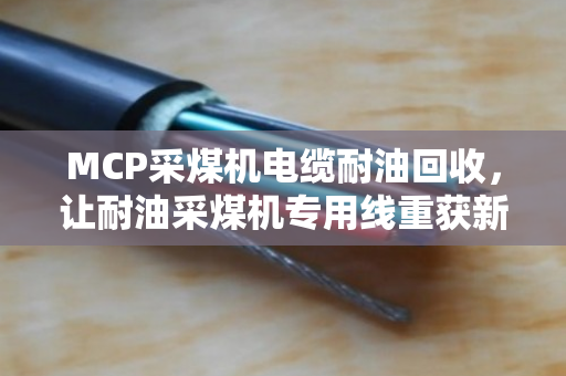 MCP采煤机电缆耐油回收，让耐油采煤机专用线重获新生，省心又划算